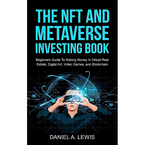 The NFT And Metaverse Investing Book: Beginners Guide To Making Money In Virtual Real Estate Digital Art Video Games And Blockchain, Daniel A. Lewis