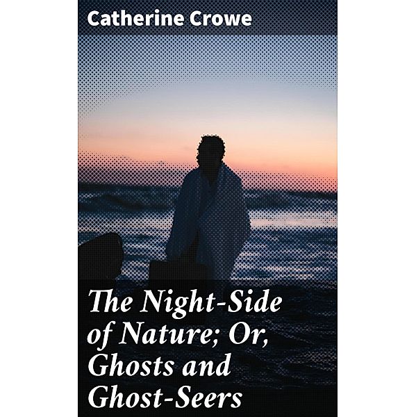 The Night-Side of Nature; Or, Ghosts and Ghost-Seers, Catherine Crowe