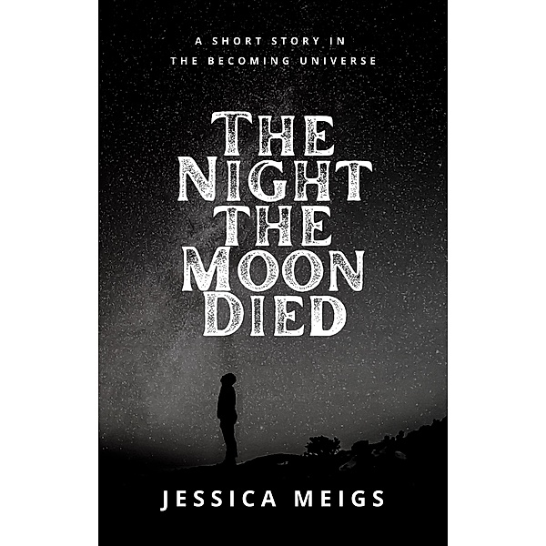 The Night the Moon Died: A Short Story in The Becoming Universe / The Becoming, Jessica Meigs
