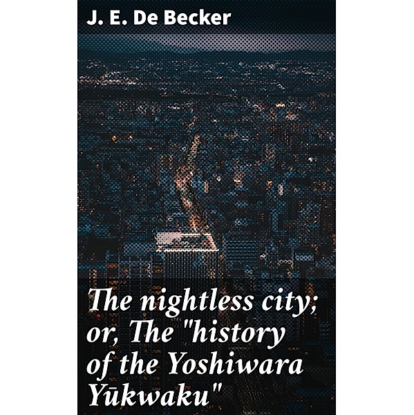 The nightless city; or, The history of the Yoshiwara Yukwaku, J. E. De Becker