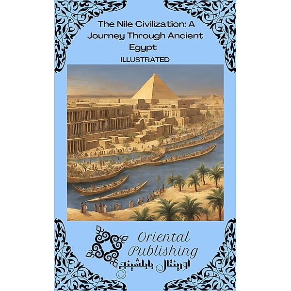 The Nile Civilization A Journey Through Ancient Egypt, Oriental Publishing