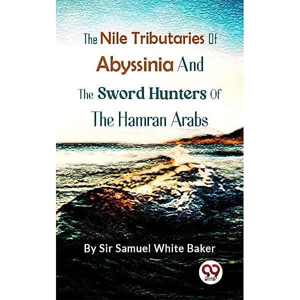 The Nile Tributaries Of Abyssinia, And The Sword Hunters Of The Hamran Arabs, Samuel White Baker