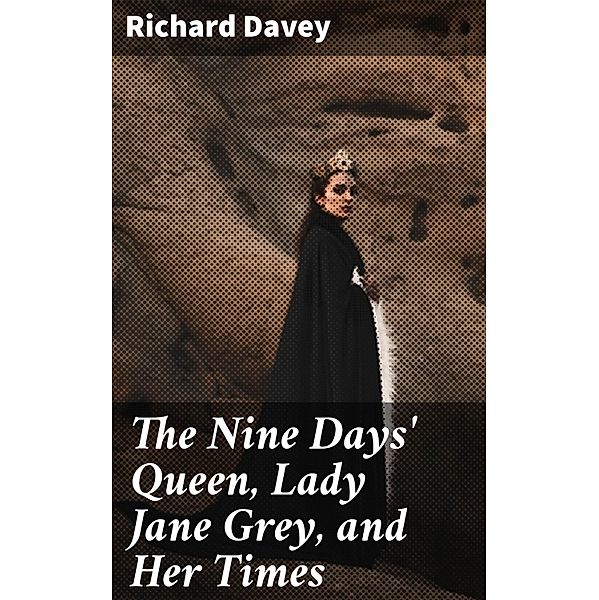 The Nine Days' Queen, Lady Jane Grey, and Her Times, Richard Davey