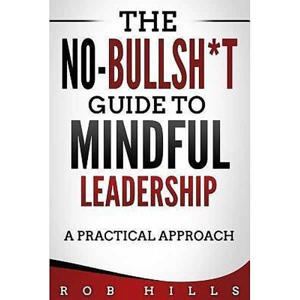 The No-Bullsh*t Guide To Mindful Leadership / Rob Hills, Rob Hills