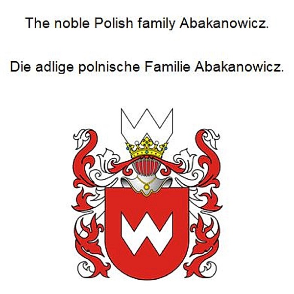 The noble Polish family Abakanowicz. Die adlige polnische Familie Abakanowicz., Werner Zurek