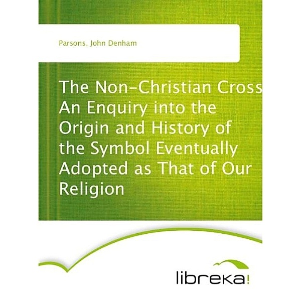 The Non-Christian Cross An Enquiry into the Origin and History of the Symbol Eventually Adopted as That of Our Religion, John Denham Parsons