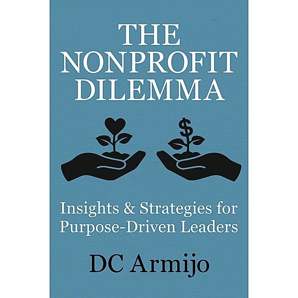 The Nonproft Dilemma: Insights & Strategies for Purpose-Driven Leaders, Dc Armijo