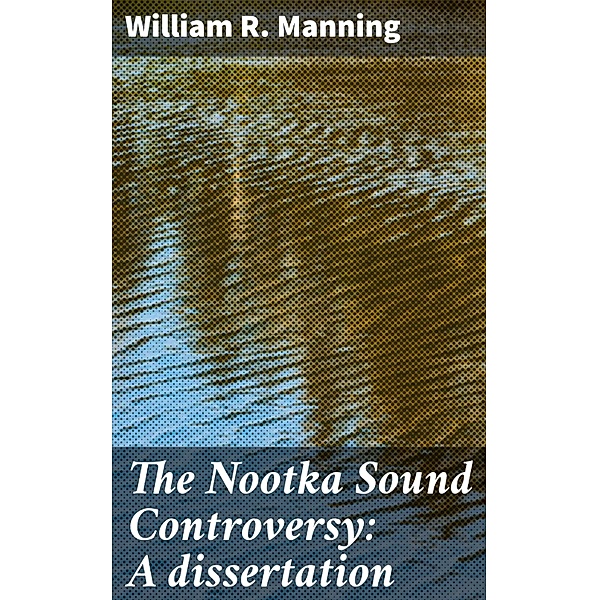 The Nootka Sound Controversy: A dissertation, William R. Manning