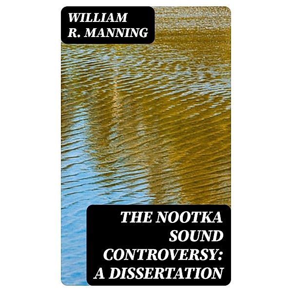 The Nootka Sound Controversy: A dissertation, William R. Manning