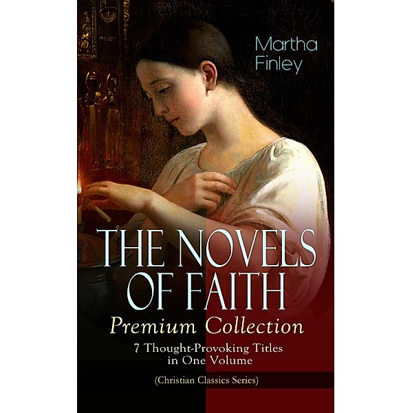 THE NOVELS OF FAITH - Premium Collection: 7 Thought-Provoking Titles in One Volume, Martha Finley