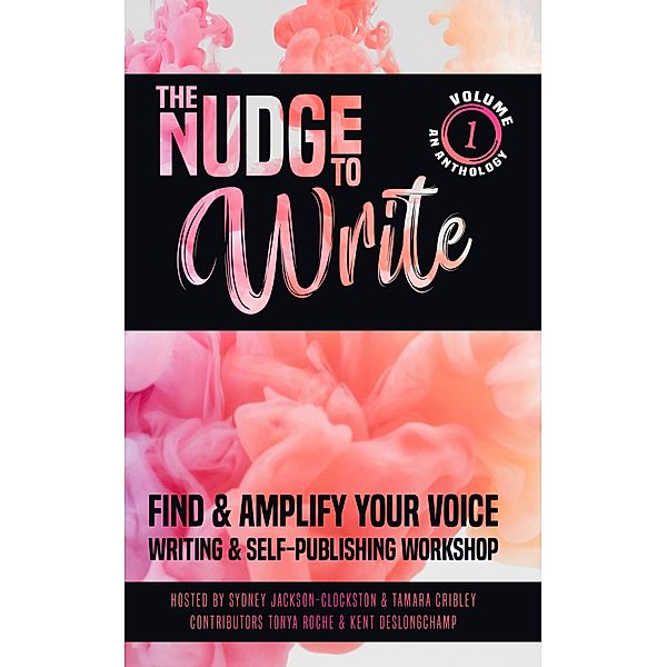 The Nudge to Write: Find & Amplify Your Voice Writing Workshop Volume 1, Tamara Cribley, Sydney Jackson-Clockston, Tonya Roche, Kent Deslongchamp