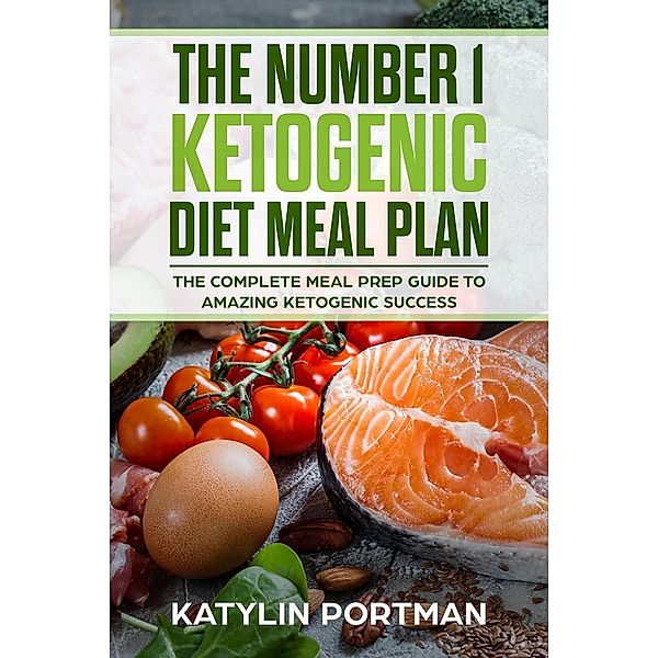The Number 1 Ketogenic Diet Meal Plan : The Complete Meal Prep Guide To Amazing Ketogenic Success, Katylin Portman