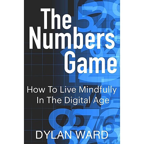 The Numbers Game: How To Live Mindfully In The Digital Age, Dylan Ward