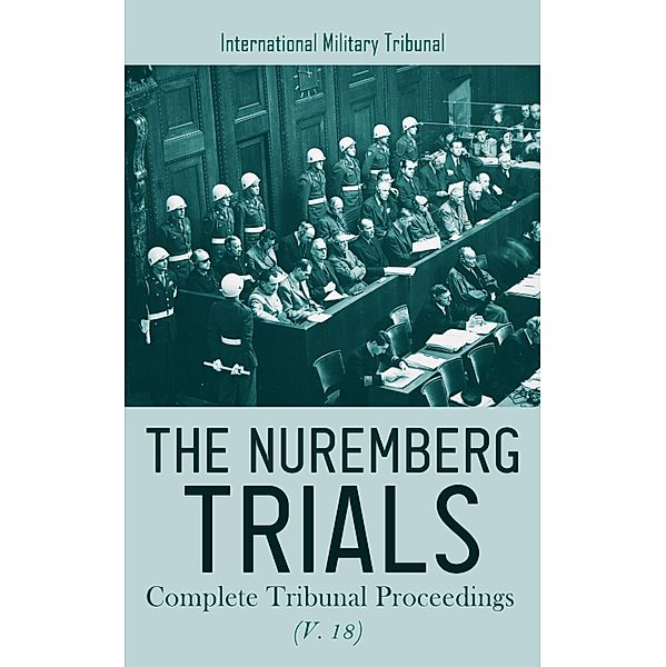 The Nuremberg Trials: Complete Tribunal Proceedings (V. 18), International Military Tribunal