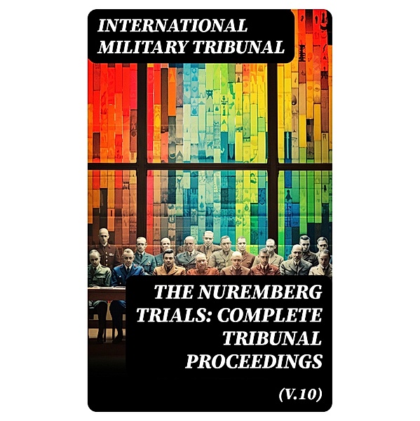 The Nuremberg Trials: Complete Tribunal Proceedings (V.10), International Military Tribunal