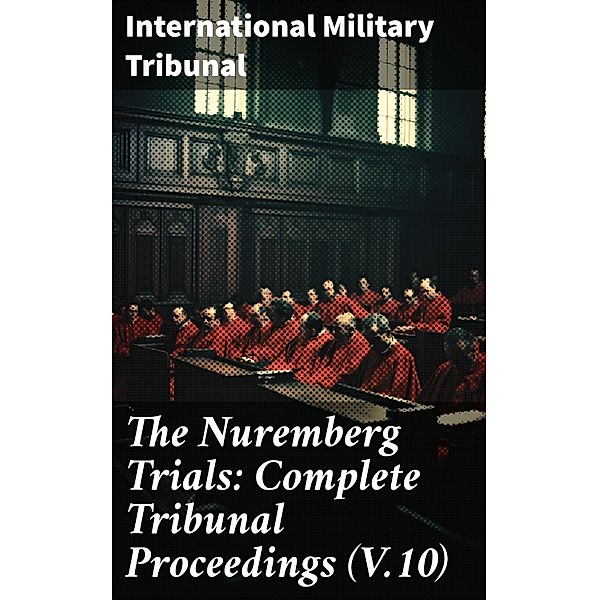 The Nuremberg Trials: Complete Tribunal Proceedings (V.10), International Military Tribunal