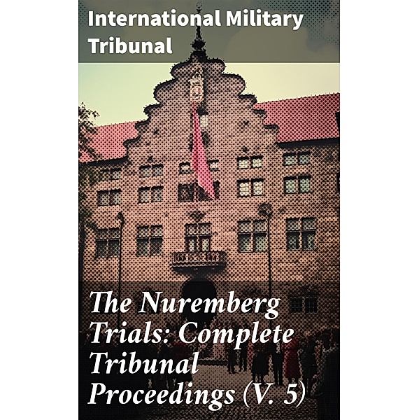 The Nuremberg Trials: Complete Tribunal Proceedings (V. 5), International Military Tribunal