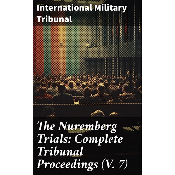 The Nuremberg Trials: Complete Tribunal Proceedings (V. 7), International Military Tribunal