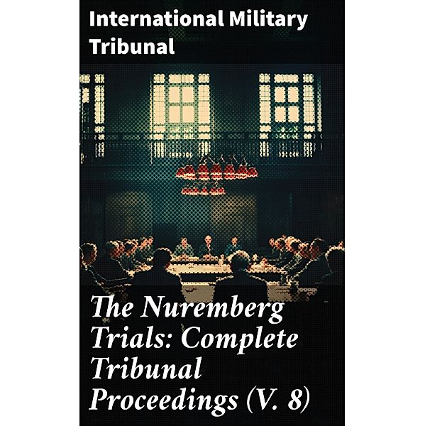 The Nuremberg Trials: Complete Tribunal Proceedings (V. 8), International Military Tribunal