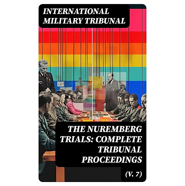 The Nuremberg Trials: Complete Tribunal Proceedings (V. 7), International Military Tribunal
