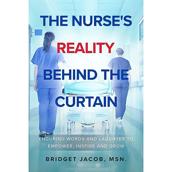 The Nurse's Reality Behind the Curtain:  Enduring Words and Laughter to Empower, Inspire, and Grow, Bridget Jacob