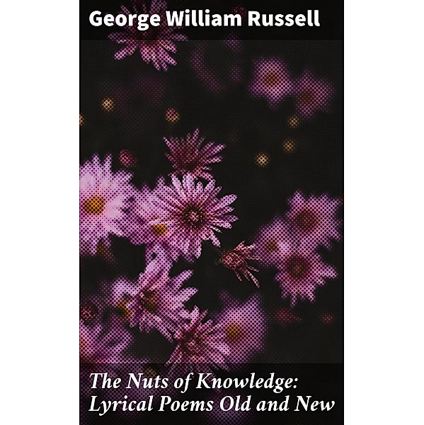 The Nuts of Knowledge: Lyrical Poems Old and New, George William Russell