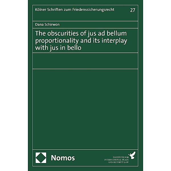 The obscurities of jus ad bellum proportionality and its interplay with jus in bello / Kölner Schriften zum Friedenssicherungsrecht Bd.27, Dana Schirwon