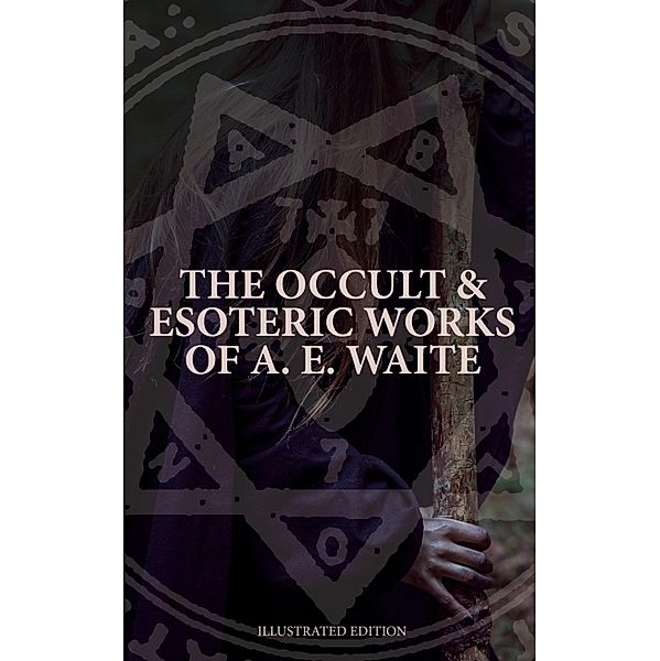 The Occult & Esoteric Works of A. E. Waite (Illustrated Edition), Arthur Edward Waite