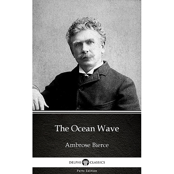 The Ocean Wave by Ambrose Bierce (Illustrated) / Delphi Parts Edition (Ambrose Bierce) Bd.13, Ambrose Bierce