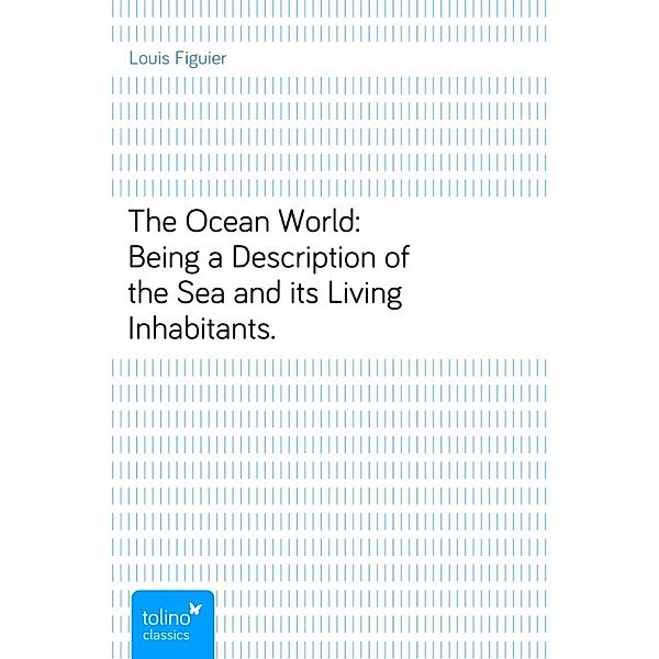 The Ocean World:Being a Description of the Sea and its Living Inhabitants., Louis Figuier