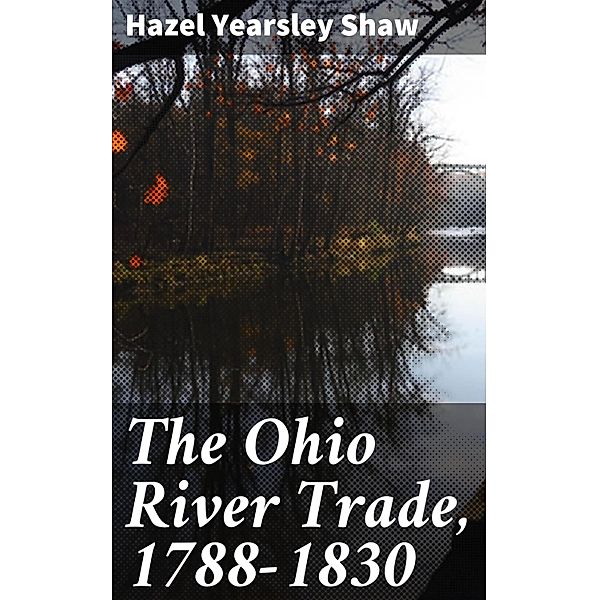 The Ohio River Trade, 1788-1830, Hazel Yearsley Shaw