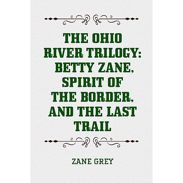 The Ohio River Trilogy: Betty Zane, Spirit of the Border, and The Last Trail, Zane Grey