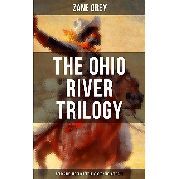 The Ohio River Trilogy: Betty Zane, The Spirit of the Border & The Last Trail, Zane Grey
