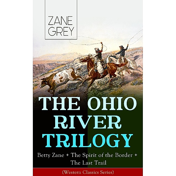 THE OHIO RIVER TRILOGY: Betty Zane + The Spirit of the Border + The Last Trail (Western Classics Series), Zane Grey