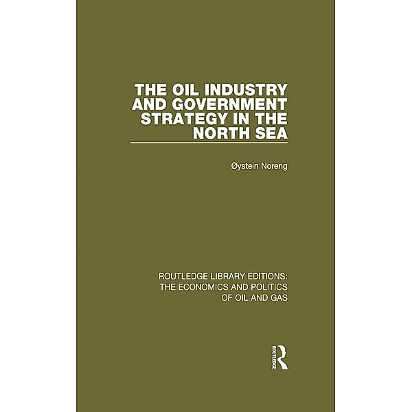 The Oil Industry and Government Strategy in the North Sea / Routledge Library Editions: The Economics and Politics of Oil and Gas, Oystein Noreng