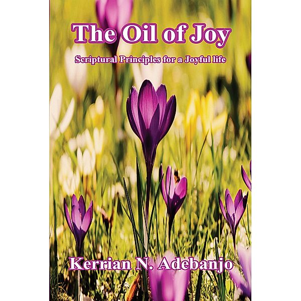 The Oil of Joy: Scriptural Principles for a Joyful Life., Kerrian N. Adebanjo