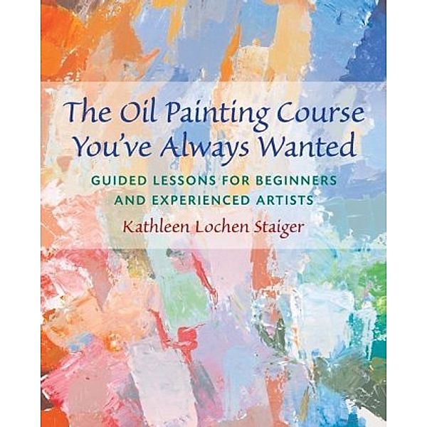 The Oil Painting Course You've Always Wanted, Kathleen Lochen Staiger
