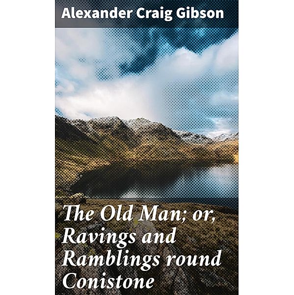 The Old Man; or, Ravings and Ramblings round Conistone, Alexander Craig Gibson