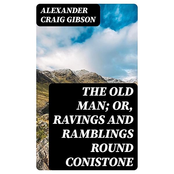 The Old Man; or, Ravings and Ramblings round Conistone, Alexander Craig Gibson