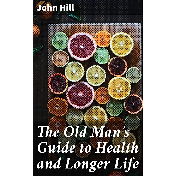The Old Man's Guide to Health and Longer Life, John Hill