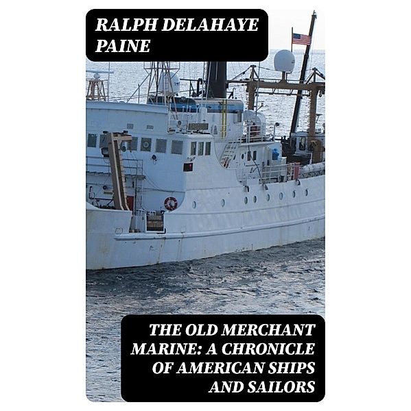 The Old Merchant Marine: A Chronicle of American Ships and Sailors, Ralph Delahaye Paine
