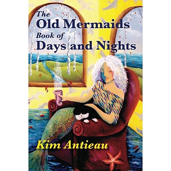 The Old Mermaids Book of Days and Nights: A Daily Guide to the Magic and Inspiration of the Old Sea, the New Desert, and Beyond, Kim Antieau