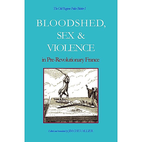 The Old Regime Police Blotter I: Bloodshed, Sex & Violence In Pre-Revolutionary France, Jim Chevallier
