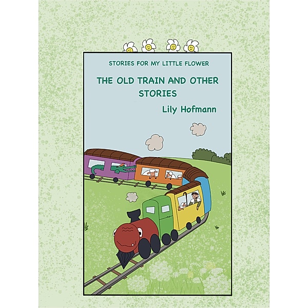 The Old Train and other stories (Stories for my Little Flower, #1) / Stories for my Little Flower, Lily Hofmann