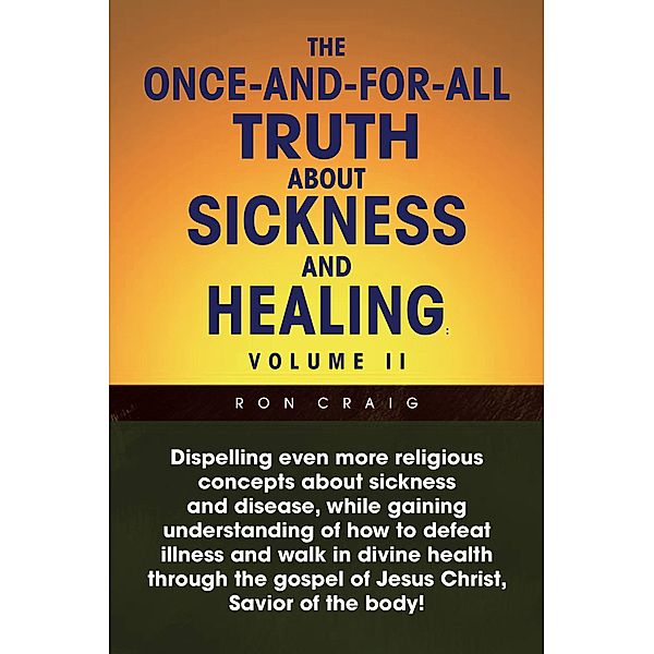 The Once-And-For-All Truth About Sickness and Healing: Volume Ii, Ron Craig