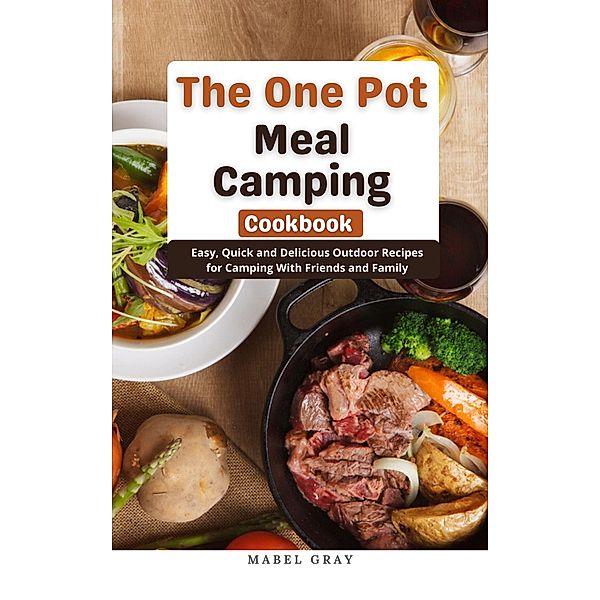 The One Pot Meal Camping Cookbook: Easy, Quick and Delicious Outdoor Recipes for Camping With Friends and Family, Mabel Gray