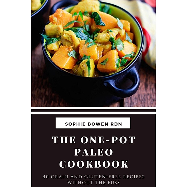 The One-Pot Paleo Cookbook: 40 Grain and Gluten-Free Recipes Without the Fuss, Sophie Bowen Rdn