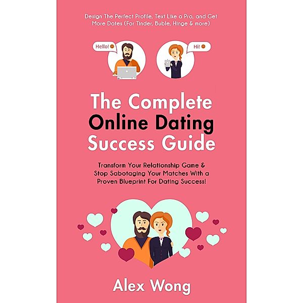 The Online Dating Success Guide: Transform Your Relationships & Stop Sabotaging Your Matches With a Proven Blueprint For Dating Success! Design The Perfect Profile, Text Like a Pro & Get More Dates (Online Dating & Relationships, #2) / Online Dating & Relationships, Alex Wong
