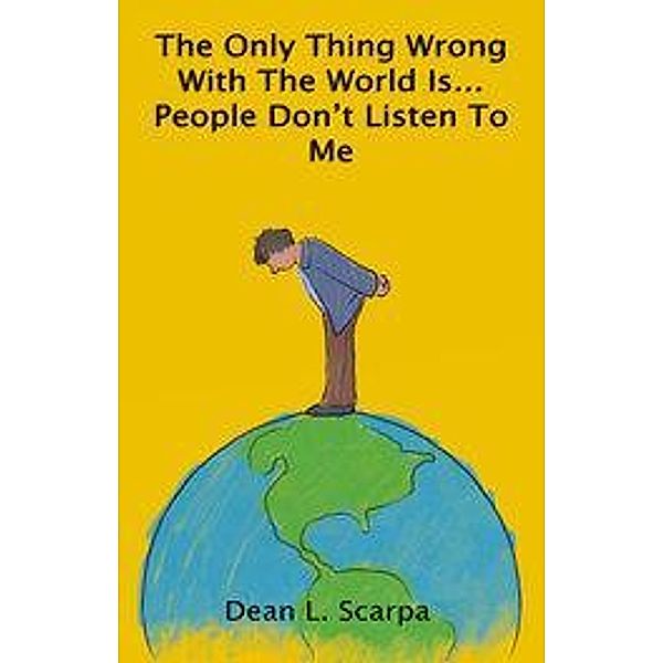 The Only Thing Wrong with the World is... People Don't Listen to Me, Dean L. Scarpa
