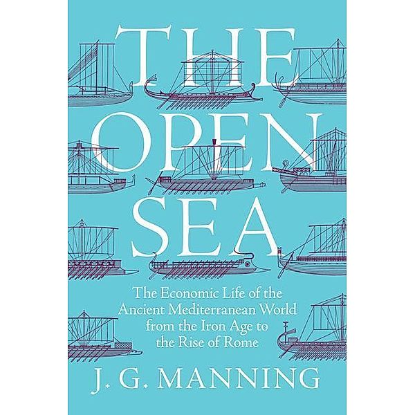 The Open Sea - The Economic Life of the Ancient Mediterranean World from the Iron Age to the Rise of Rome, J. G. Manning